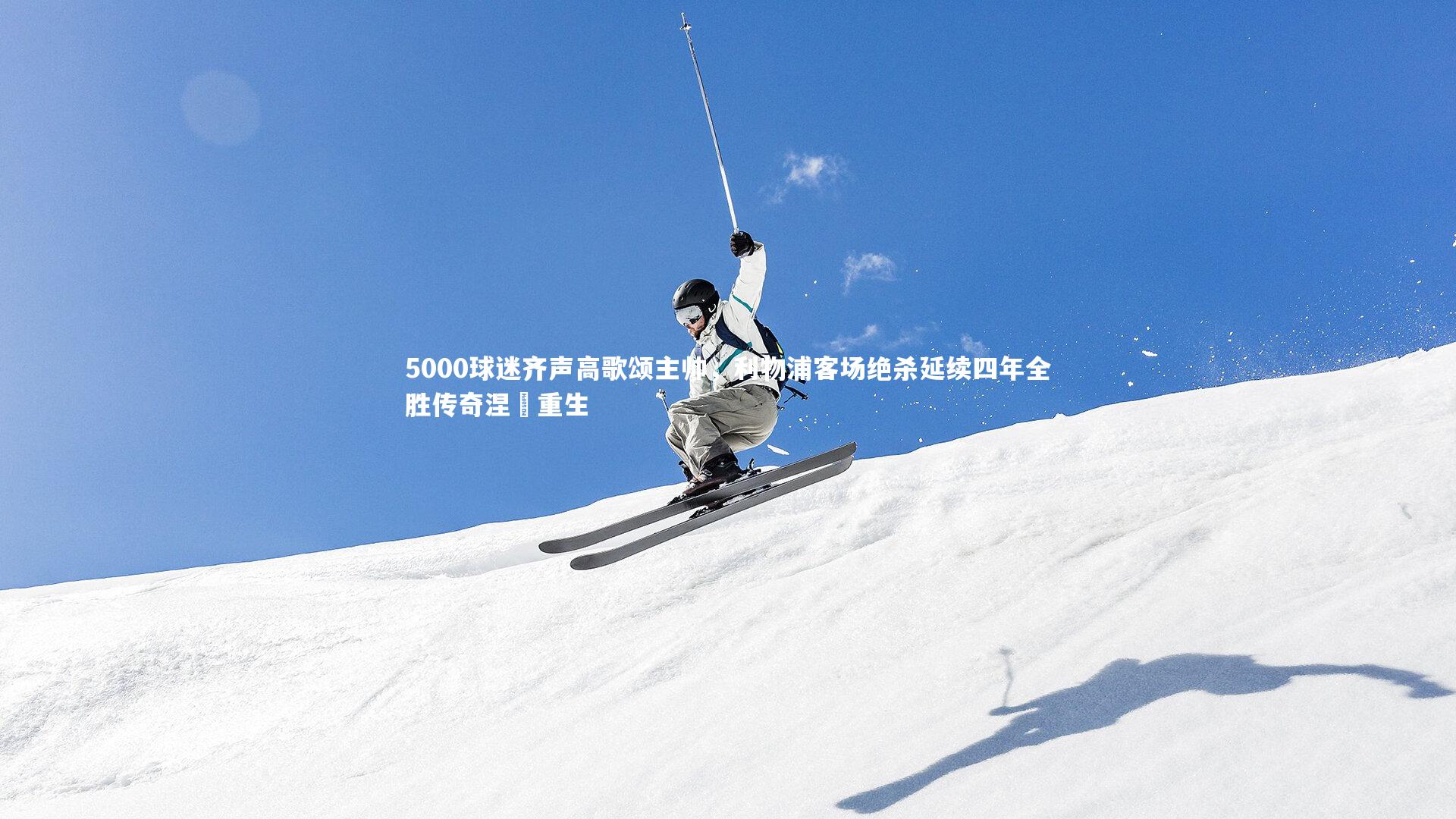 牛八体育平台：5000球迷齐声高歌颂主帅，利物浦客场绝杀延续四年全胜传奇涅槃重生