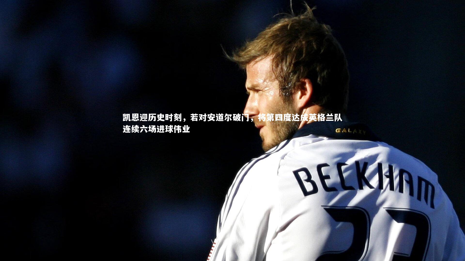 【牛8体育】凯恩迎历史时刻，若对安道尔破门，将第四度达成英格兰队连续六场进球伟业