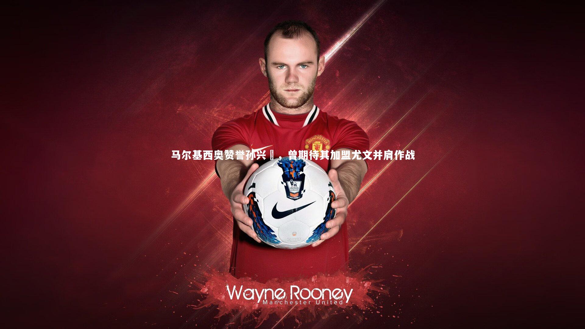 牛8体育_马尔基西奥赞誉孙兴慜，曾期待其加盟尤文并肩作战